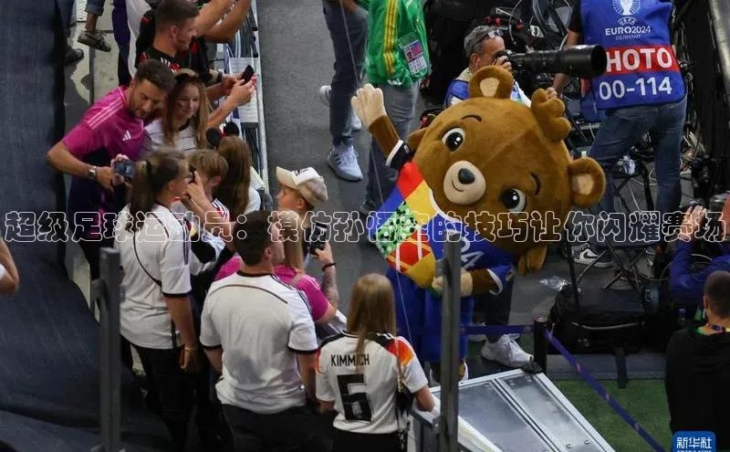 万向注册入口引力传媒超级足球运动员：模仿孙悟空的技巧让你闪耀赛场