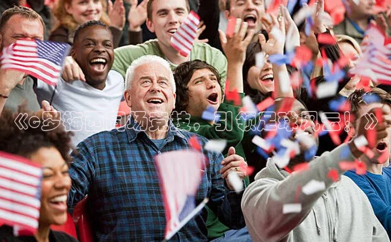 万向注册赛富乐斯《c罗梅西同场竞技，引领足球风云！》