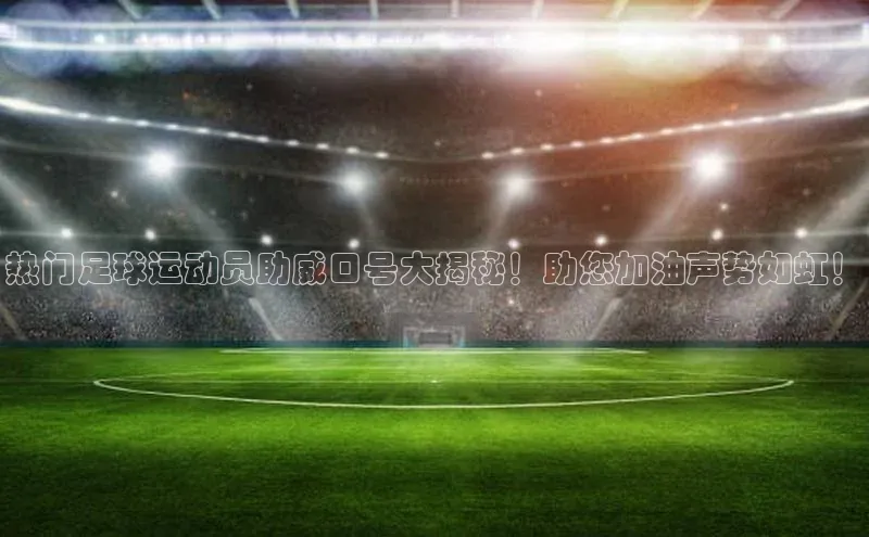 万向娱乐官方入口汉得信息热门足球运动员助威口号大揭秘！助您加油声势如虹！