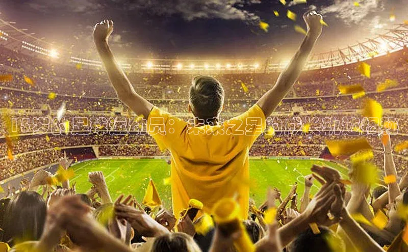 万向娱乐官方网站首页入口一径科技15岁的足球运动员：未来之星的成长轨迹揭秘