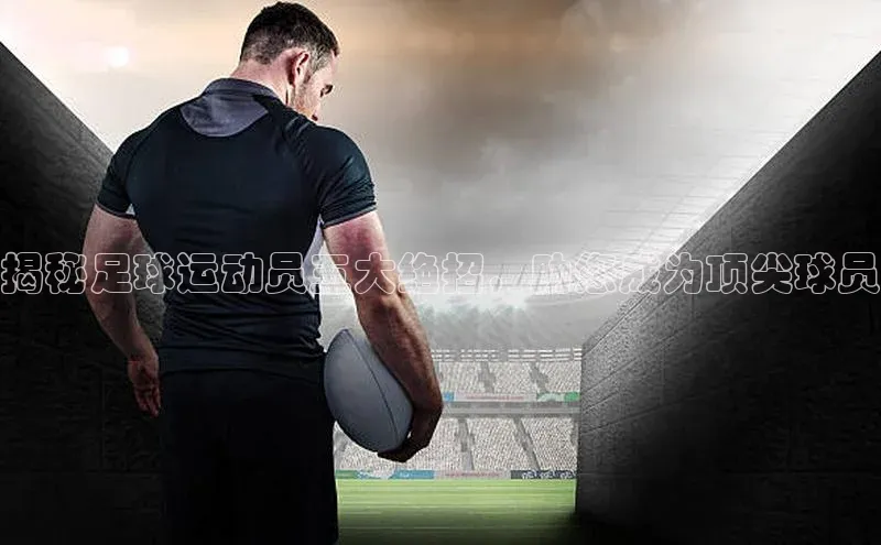 万向娱乐58同城揭秘足球运动员五大绝招，助您成为顶尖球员