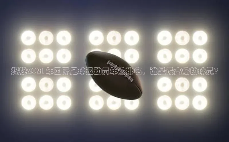 万向娱乐官网登录入口ARGA公司揭秘2021年国际足球运动员年薪排名，谁是最高薪的球员?