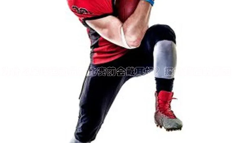 万向娱乐官网登录入口ARGA公司为什么足球运动员在比赛前会戴耳机？探究背后的原因