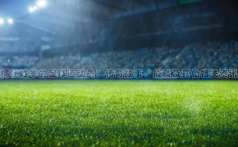 万向娱乐平台注册登录百度识图揭秘姓羊的足球运动员：传奇故事、成就及其他相关资讯