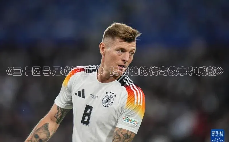 万向娱乐平台登录地址百度学术《三十四号足球运动员：揭秘他的传奇故事和成就》