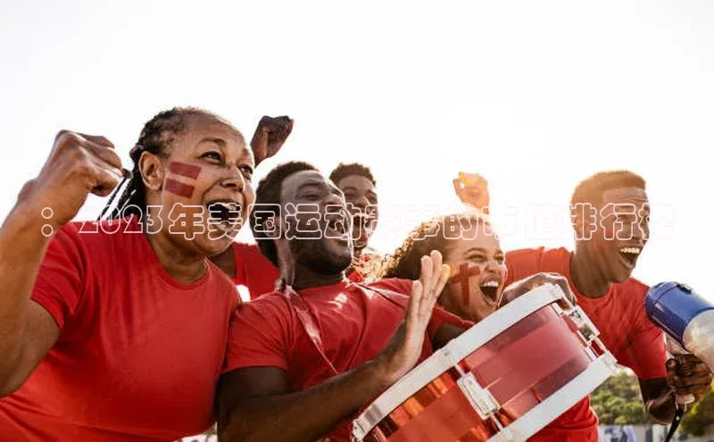 万向娱乐官网网页版登录入口百家号：2023年美国运动赛事的市值排行榜