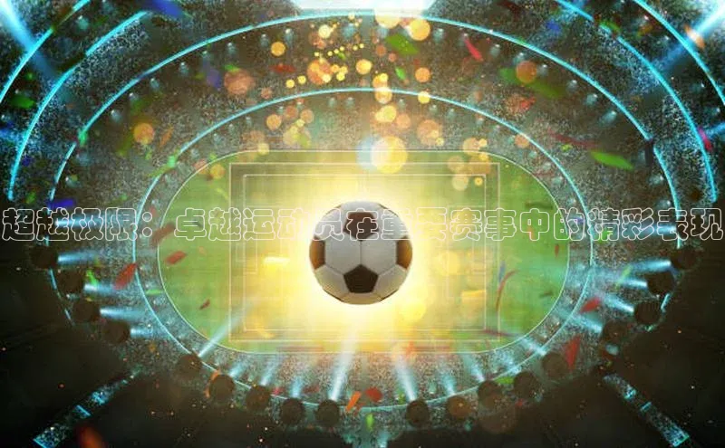 万向娱乐每日互动超越极限：卓越运动员在重要赛事中的精彩表现