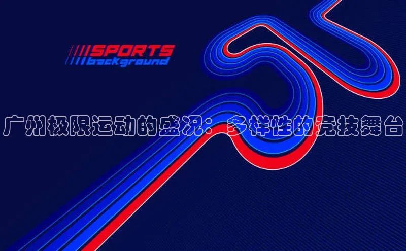 万向注册入口引力传媒广州极限运动的盛况：多样性的竞技舞台