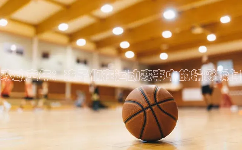 万向娱乐官方入口天键股份欢动童年：孩子们在运动赛事中的精彩瞬间