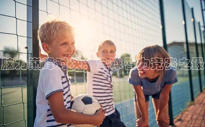 脑力巅峰对决：全球智力竞赛之最