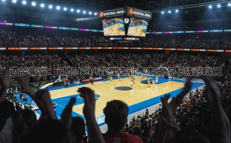 逐梦荣耀：回顾2024青岛运动赛事亮点与精彩瞬间