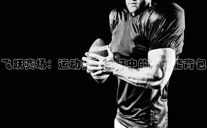 飞跃赛场：运动赛事远征中的多功能背包