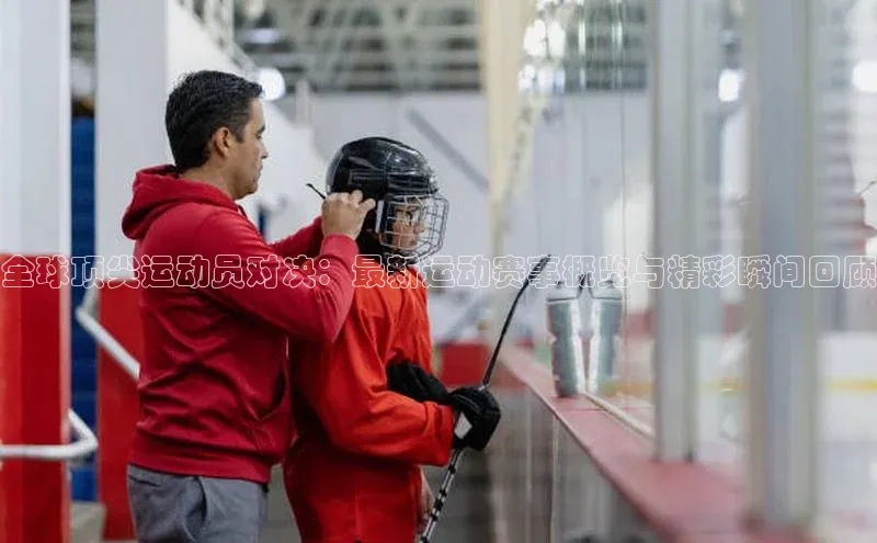 全球顶尖运动员对决：最新运动赛事概览与精彩瞬间回顾