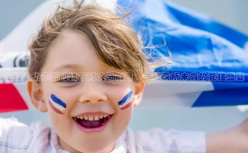 三级运动赛事的精彩对决与创新：一场前所未有的竞技盛宴