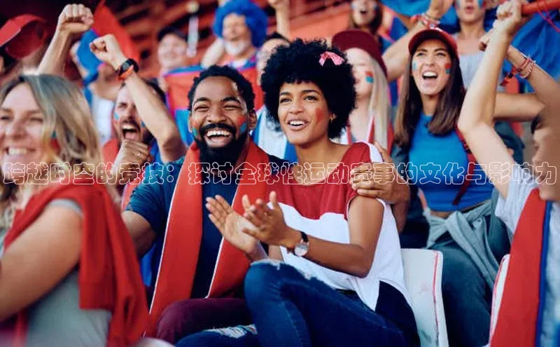 跨越时空的竞技：探讨全球性运动赛事的文化与影响力
