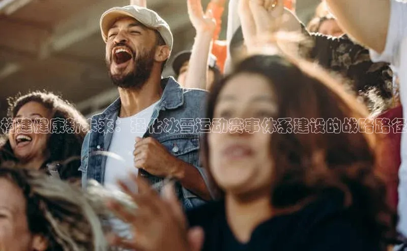 构建健康新未来：强化冰雪运动赛事体系建设的战略路径