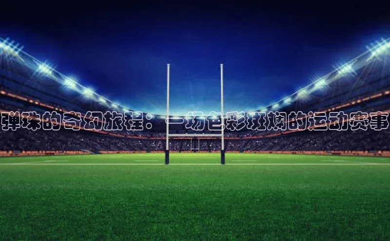 弹珠的奇幻旅程：一场色彩斑斓的运动赛事