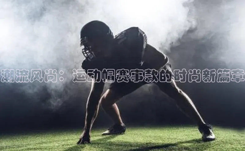 潮流风尚：运动帽赛事款的时尚新篇章