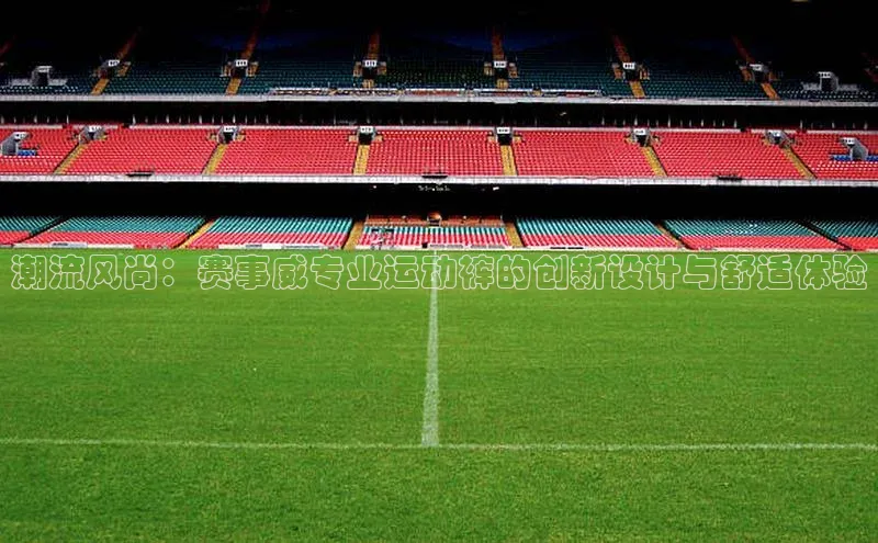 潮流风尚：赛事威专业运动裤的创新设计与舒适体验