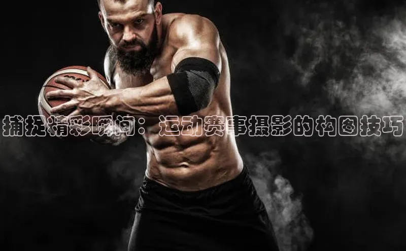 捕捉精彩瞬间：运动赛事摄影的构图技巧