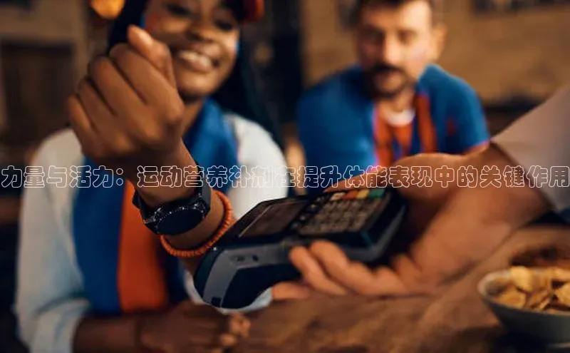 力量与活力：运动营养补剂在提升体能表现中的关键作用