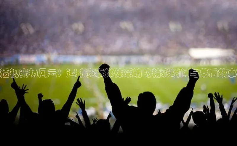透视赛场风云：运动赛事媒体采访的精彩瞬间与幕后故事