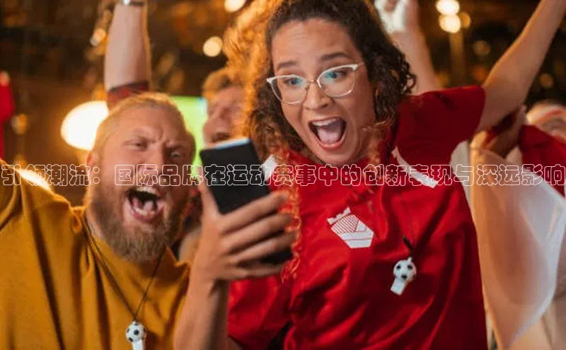 引领潮流：国际品牌在运动赛事中的创新表现与深远影响