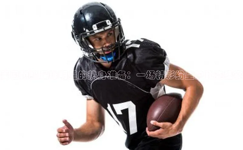 美国顶级足球明星的热身准备：一场精彩纷呈的比赛盛宴