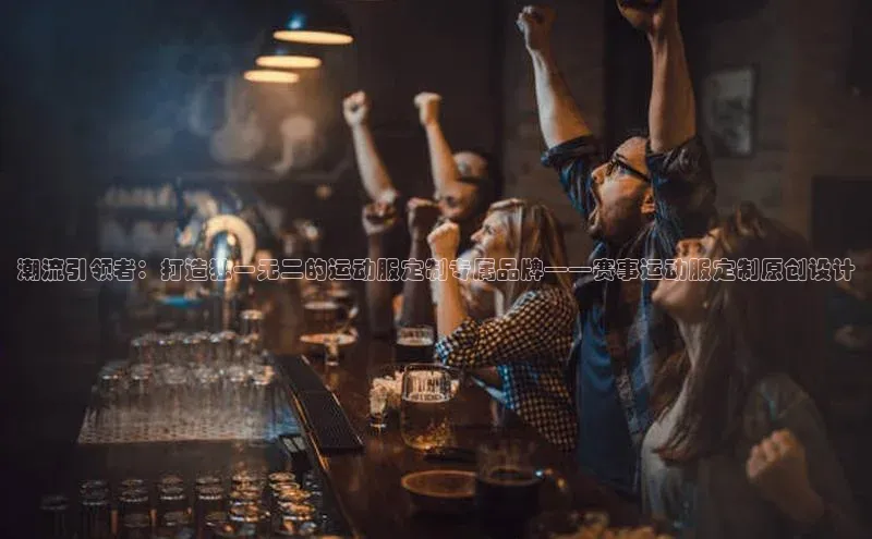 潮流引领者：打造独一无二的运动服定制专属品牌——赛事运动服定制原创设计