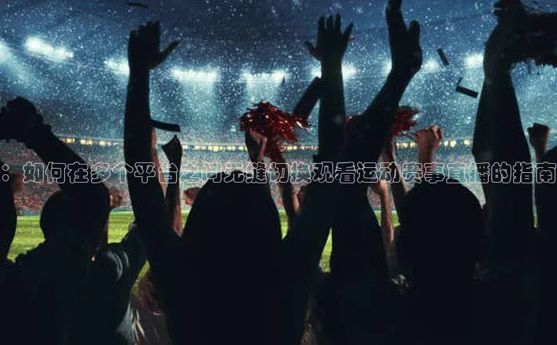 ：如何在多个平台之间无缝切换观看运动赛事直播的指南