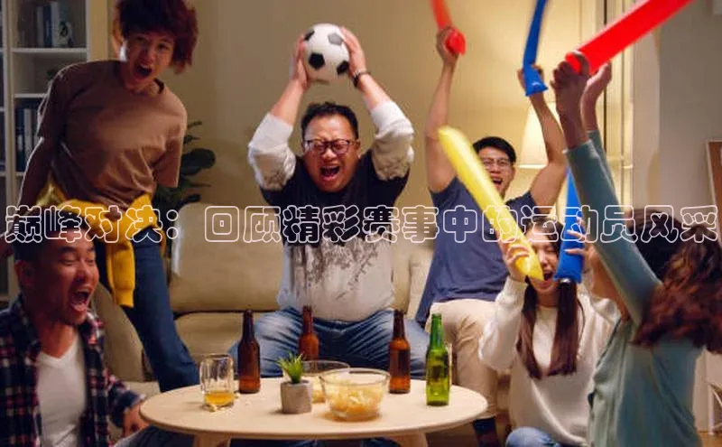 巅峰对决：回顾精彩赛事中的运动员风采