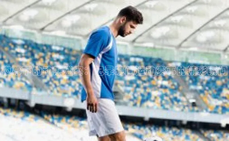 夜幕下的动感盛宴：记录晚间运动赛事的精彩瞬间